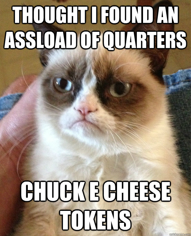 thought i found an assload of quarters chuck e cheese tokens  Grumpy Cat