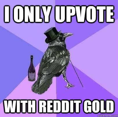 I only upvote with reddit gold  Rich Raven