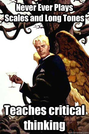 Never Ever Plays Scales and Long Tones  Teaches critical thinking  Good Guy Lucifer