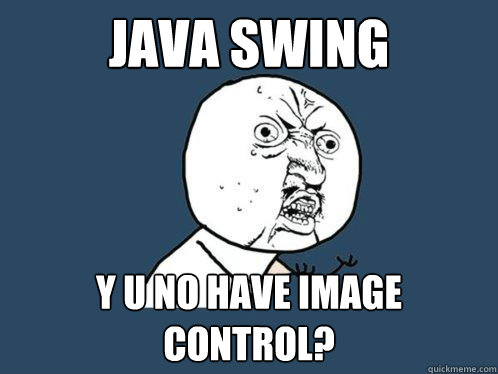 java swing y u no have image control? - java swing y u no have image control?  Y U No