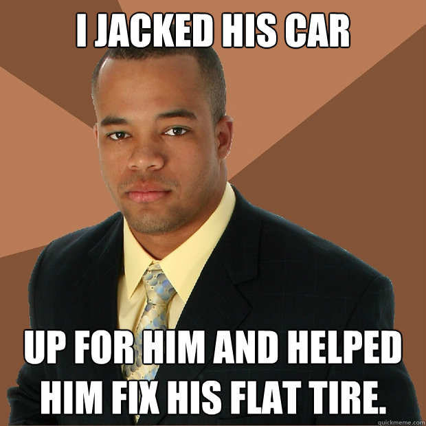 I JaCKED HIS CAR UP FOR HIM AND HELPED HIM FIX HIS FLAT TIRE.  Successful Black Man