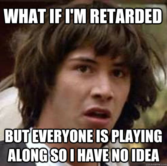 What if I'm retarded But everyone is playing along so i have no idea  conspiracy keanu