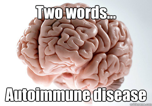 Two words... Autoimmune disease   Scumbag Brain