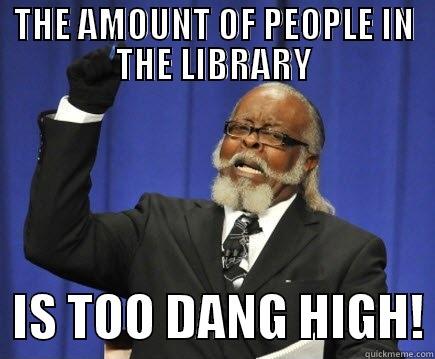 THE AMOUNT OF PEOPLE IN THE LIBRARY   IS TOO DANG HIGH! Too Damn High