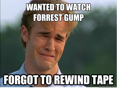 wanted to watch 
forrest gump forgot to rewind tape  1990s Problems