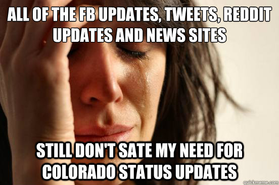 All of the FB updates, tweets, reddit updates and news sites still don't sate my need for Colorado status updates  First World Problems