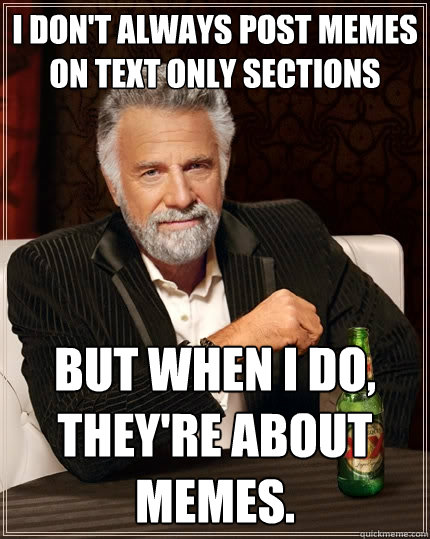 I don't always post memes on text only sections But when I do, they're about memes.  The Most Interesting Man In The World