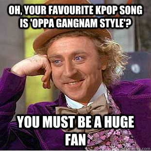 Oh, your favourite KPOP song is 'Oppa Gangnam Style'? You must be a huge fan - Oh, your favourite KPOP song is 'Oppa Gangnam Style'? You must be a huge fan  Condescending Wonka