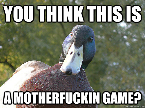 You think this is A motherfuckin game?  Scary Duck