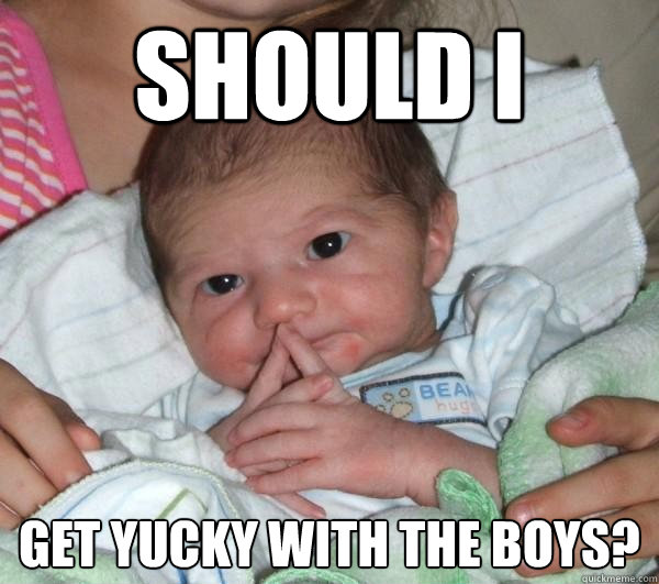 Should I Get yucky with the boys? - Should I Get yucky with the boys?  Baby Face lulz