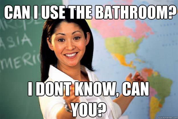 can i use the bathroom? i dont know, can you?  Unhelpful High School Teacher