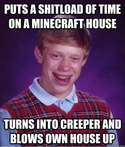 puts a shitload of time on a minecraft house turns into creeper and blows own house up  Bad Luck Brian