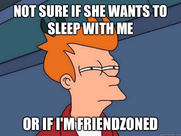 Not sure if she wants to sleep with me Or if I'm friendzoned  Futurama Fry