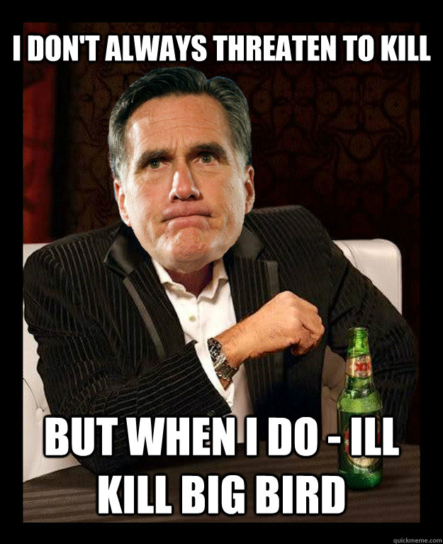 I Don't always threaten to kill but when I do - Ill kill Big Bird  Mitt Romney