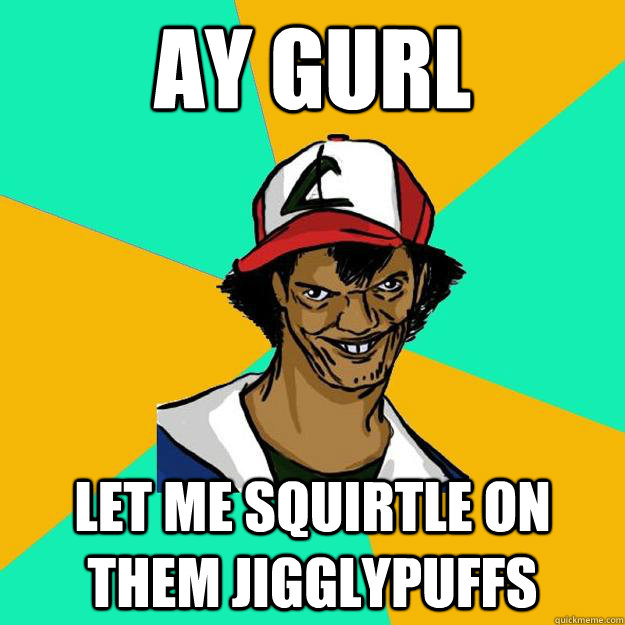 Ay gurl Let me Squirtle on them Jigglypuffs  Ash Pedreiro