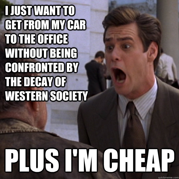 I just want to get from my car to the office without being confronted by the decay of western society Plus I'm cheap - I just want to get from my car to the office without being confronted by the decay of western society Plus I'm cheap  Cheap Carrey