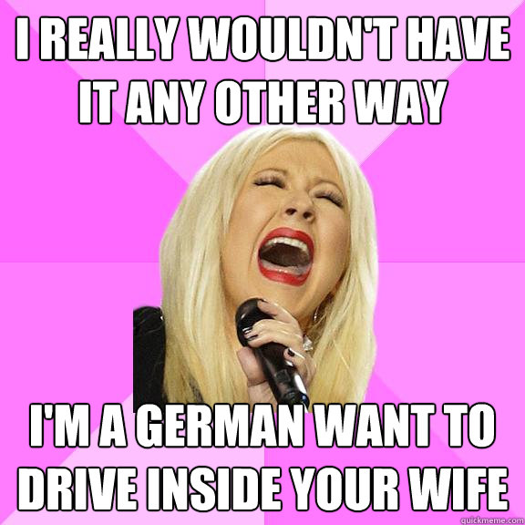 i really wouldn't have it any other way i'm a german want to drive inside your wife  Wrong Lyrics Christina