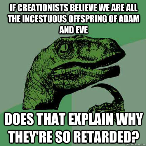 If creationists believe we are all the incestuous offspring of adam and eve does that explain why they're so retarded?  Philosoraptor