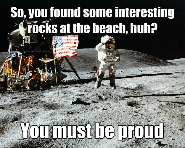 So, you found some interesting rocks at the beach, huh? You must be proud  Unimpressed Astronaut