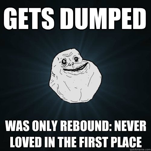 Gets Dumped Was only rebound: never loved in the first place  Forever Alone