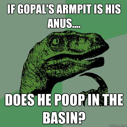 If gopal's armpit is his anus.... does he poop in the basin?  Philosoraptor