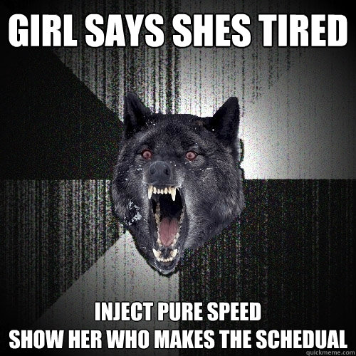 Girl says shes tired Inject pure speed
Show her who makes the schedual - Girl says shes tired Inject pure speed
Show her who makes the schedual  Insanity Wolf