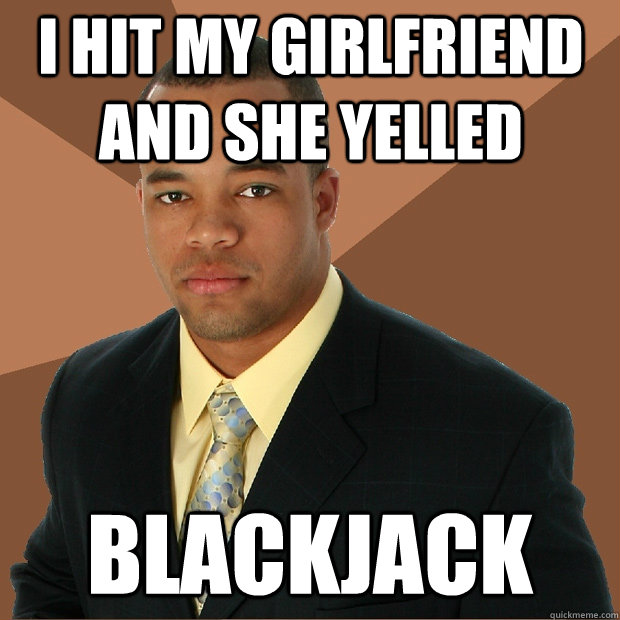 i hit my girlfriend and she yelled blackjack  Successful Black Man