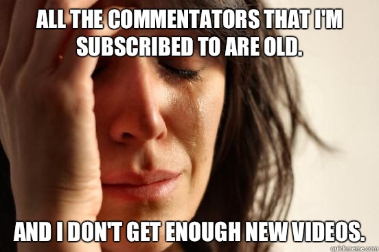 All the commentators that I'm subscribed to are old. And I don't get enough new videos.  First World Problems