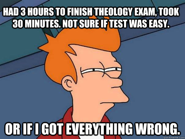 Had 3 hours to finish theology exam, took 30 minutes. Not sure if test was easy. Or if I got everything wrong.  Futurama Fry