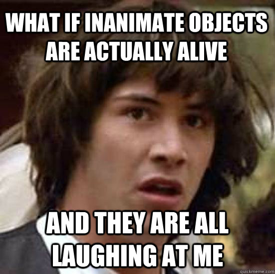 What if inanimate objects are actually alive and they are all laughing at me  conspiracy keanu