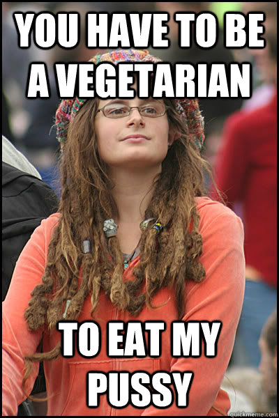 You have to be a vegetarian to eat my pussy  College Liberal