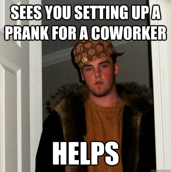 sees you setting up a prank for a coworker  helps - sees you setting up a prank for a coworker  helps  Scumbag Steve