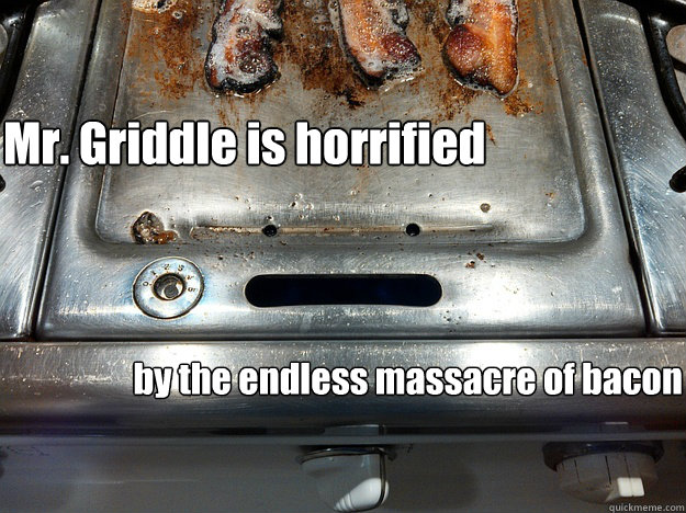 Mr. Griddle is horrified by the endless massacre of bacon - Mr. Griddle is horrified by the endless massacre of bacon  Mr. Griddle