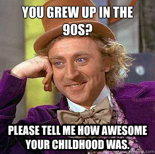 You grew up in the 90s? Please tell me how awesome your childhood was.  Condescending Wonka