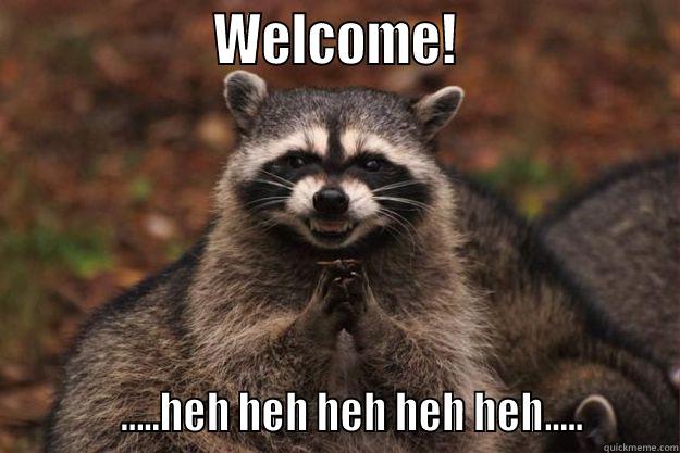                   WELCOME!                              .....HEH HEH HEH HEH HEH.....        Evil Plotting Raccoon