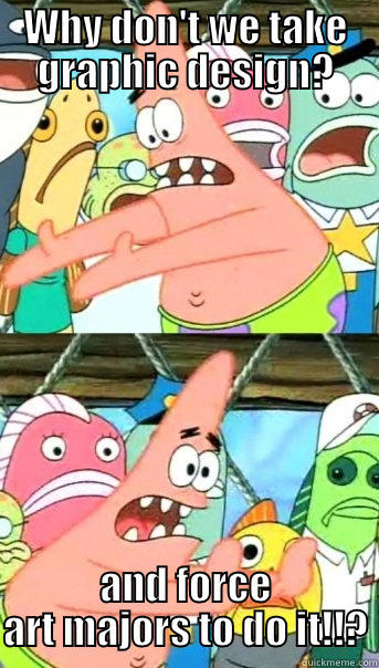 WHY DON'T WE TAKE GRAPHIC DESIGN? AND FORCE ART MAJORS TO DO IT!!? Push it somewhere else Patrick