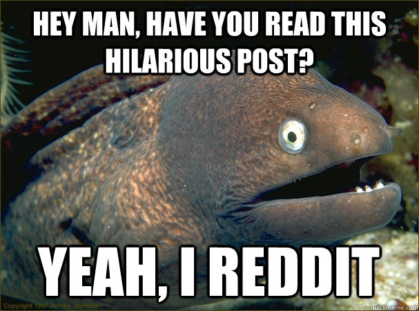 Hey man, have you read this hilarious post? yeah, i reddit  Bad Joke Eel