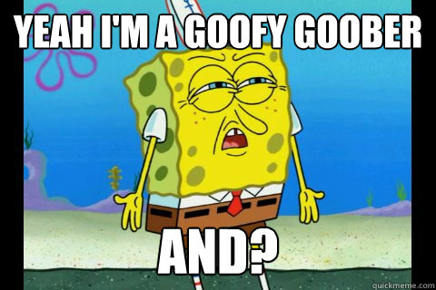 Yeah I M A Goofy Goober And Immoral Spongebob Quickmeme