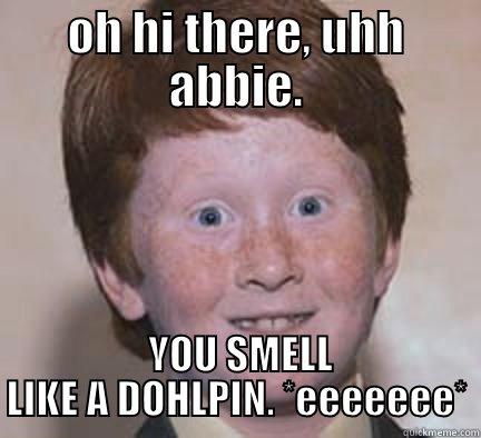 OH HI THERE, UHH ABBIE.  YOU SMELL LIKE A DOHLPIN. *EEEEEEE* Over Confident Ginger