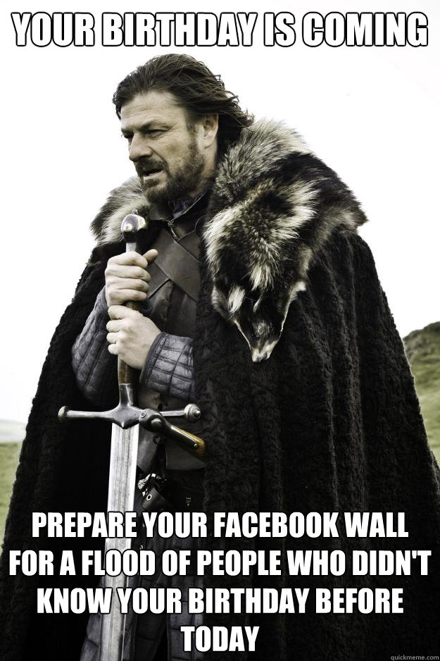 Your birthday is coming Prepare your facebook wall for a flood of people who didn't know your birthday before today  Winter is coming