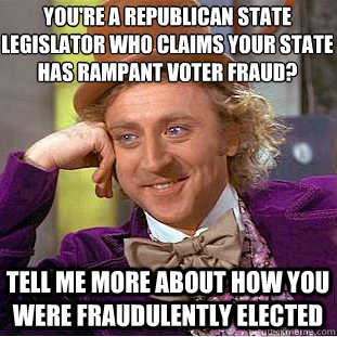 You're a republican state legislator who claims your state has rampant voter fraud?
 tell me more about how you were fraudulently elected  Condescending Wonka