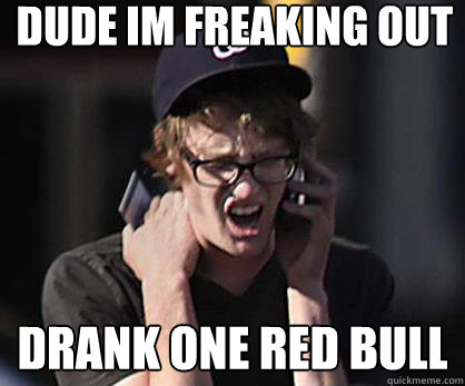 dude im freaking out drank one red bull  Sad Hipster