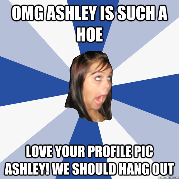 OMG ashley is such a hoe Love your profile pic ashley! we should hang out - OMG ashley is such a hoe Love your profile pic ashley! we should hang out  Annoying Facebook Girl