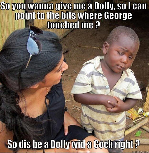 SO YOU WANNA GIVE ME A DOLLY, SO I CAN POINT TO THE BITS WHERE GEORGE TOUCHED ME ? SO DIS BE A DOLLY WID A COCK RIGHT ? Skeptical Third World Kid