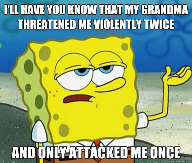 I'll have you know that my Grandma 
Threatened me violently twice And only attacked me once  Tough Spongebob