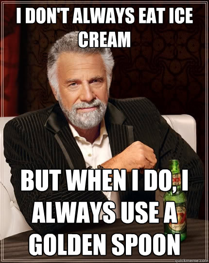 I don't always eat ice cream but when I do, I always use a golden spoon  The Most Interesting Man In The World