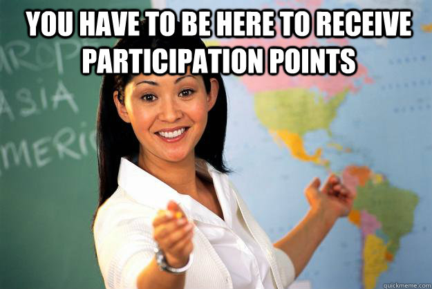 You have to be here to receive participation points    Unhelpful High School Teacher