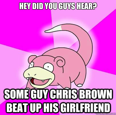 Hey did you guys hear? some guy chris brown beat up his girlfriend - Hey did you guys hear? some guy chris brown beat up his girlfriend  Slowpoke