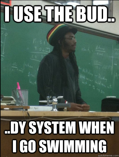 i use the bud.. ..dy system when i go swimming  Rasta Science Teacher