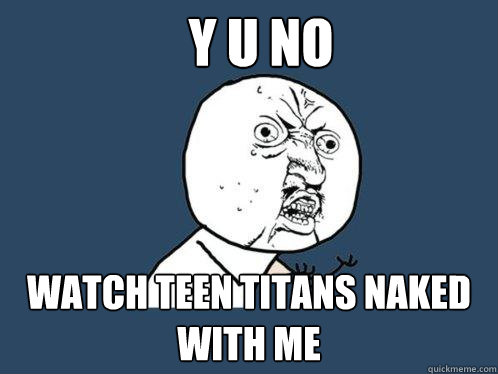 Y U NO watch teen titans naked with me  Y U No